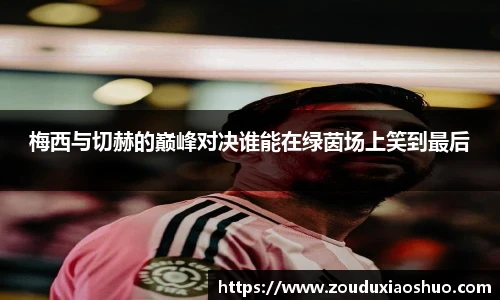梅西与切赫的巅峰对决谁能在绿茵场上笑到最后